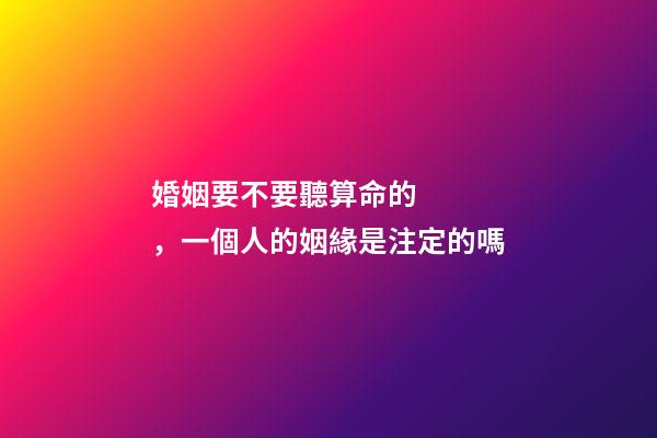 婚姻要不要聽算命的，一個人的姻緣是注定的嗎